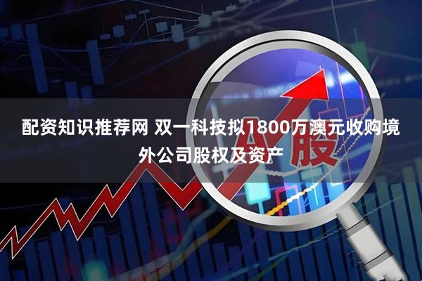 配资知识推荐网 双一科技拟1800万澳元收购境外公司股权及资产