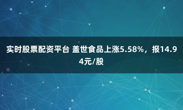 实时股票配资平台 盖世食品上涨5.58%，报14.94元/股