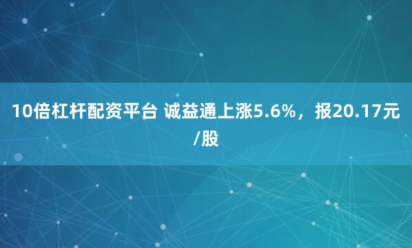 10倍杠杆配资平台 诚益通上涨5.6%，报20.17元/股