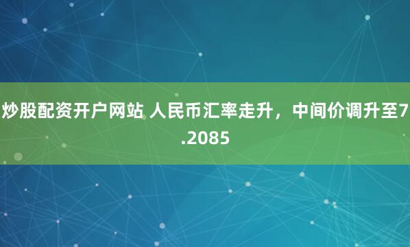 炒股配资开户网站 人民币汇率走升，中间价调升至7.2085