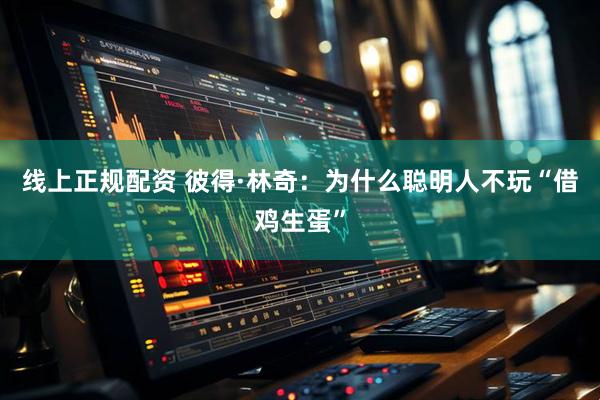 线上正规配资 彼得·林奇：为什么聪明人不玩“借鸡生蛋”