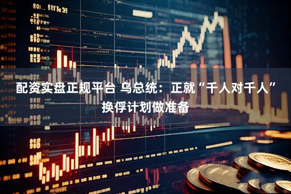 配资实盘正规平台 乌总统：正就“千人对千人”换俘计划做准备