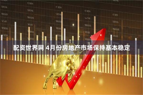 配资世界网 4月份房地产市场保持基本稳定