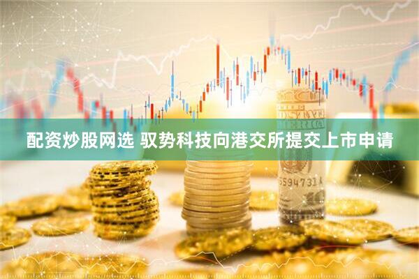 配资炒股网选 驭势科技向港交所提交上市申请