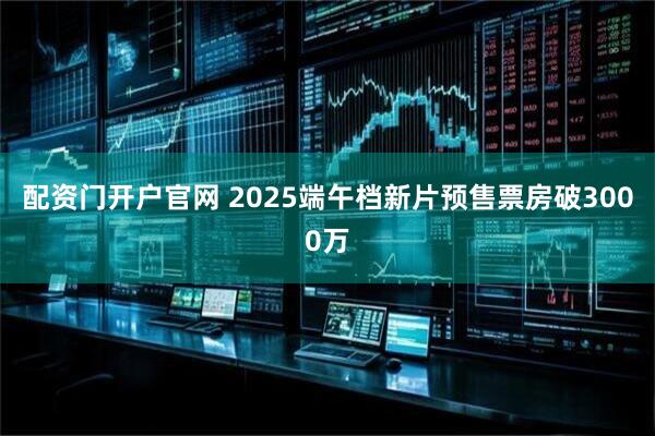 配资门开户官网 2025端午档新片预售票房破3000万