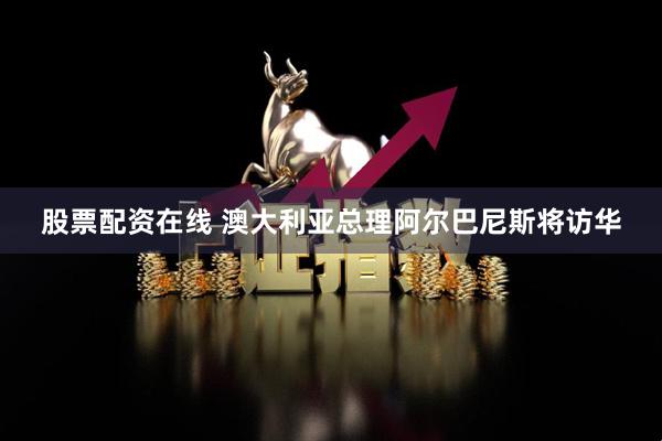 股票配资在线 澳大利亚总理阿尔巴尼斯将访华