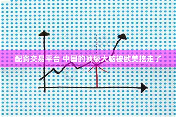 配资交易平台 中国的顶级大脑被欧美挖走了
