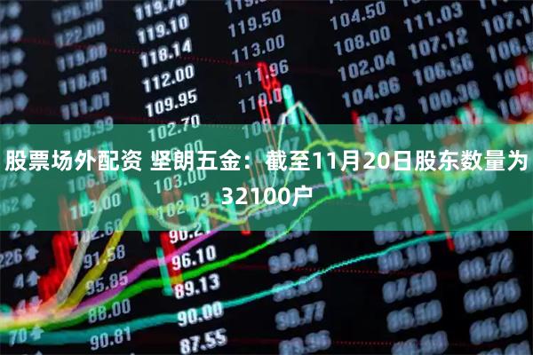 股票场外配资 坚朗五金：截至11月20日股东数量为32100户
