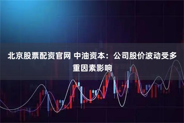 北京股票配资官网 中油资本：公司股价波动受多重因素影响