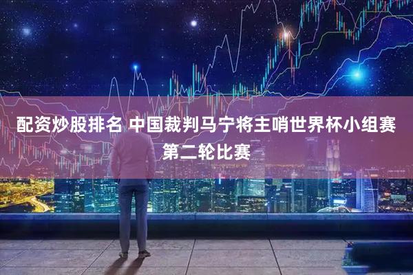 配资炒股排名 中国裁判马宁将主哨世界杯小组赛第二轮比赛