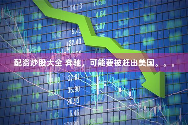 配资炒股大全 奔驰，可能要被赶出美国。。。
