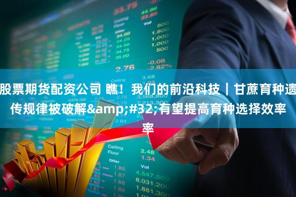 股票期货配资公司 瞧！我们的前沿科技｜甘蔗育种遗传规律被破解 有望提高育种选择效率